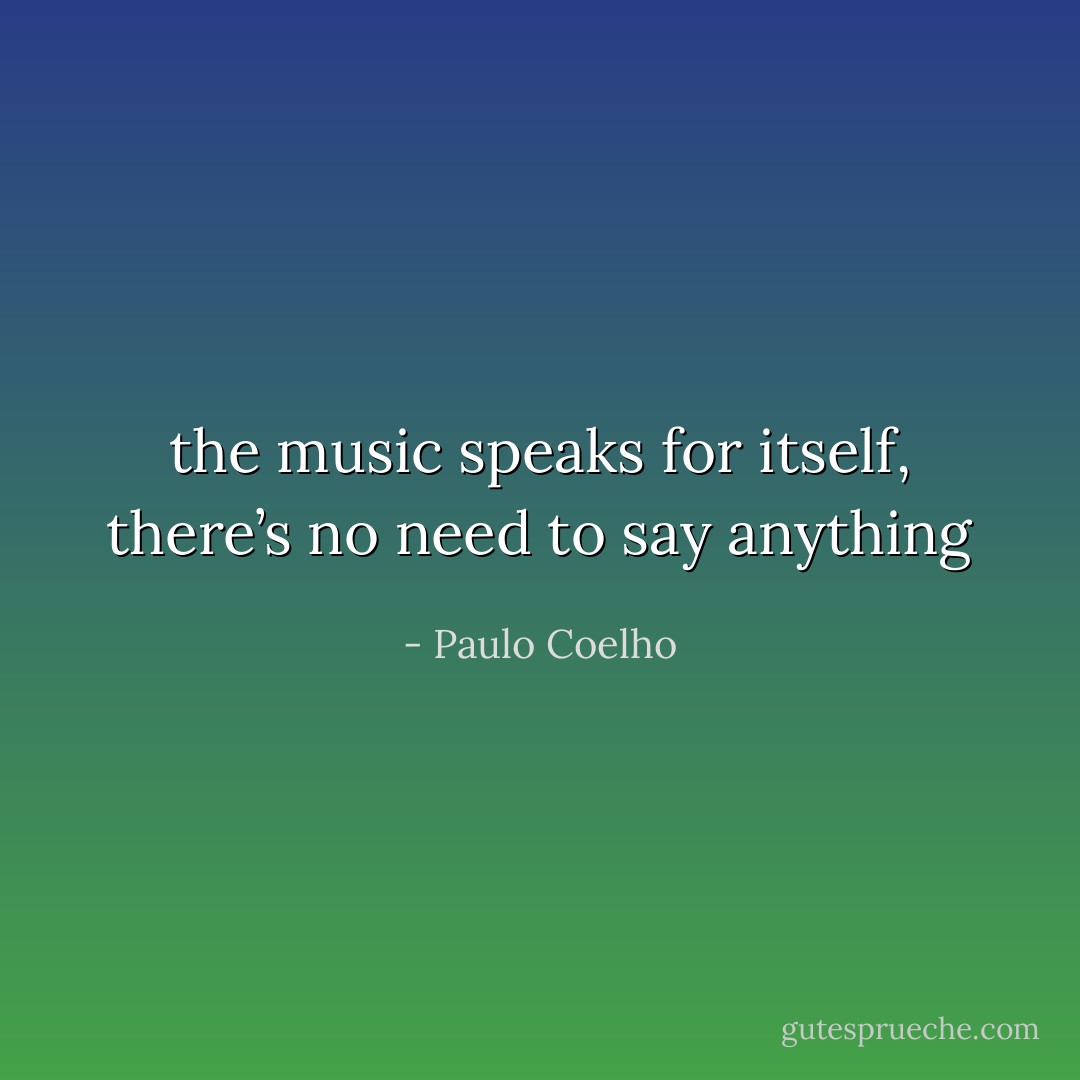the music speaks for itself, there’s no need to say anything - Paulo Coelho
