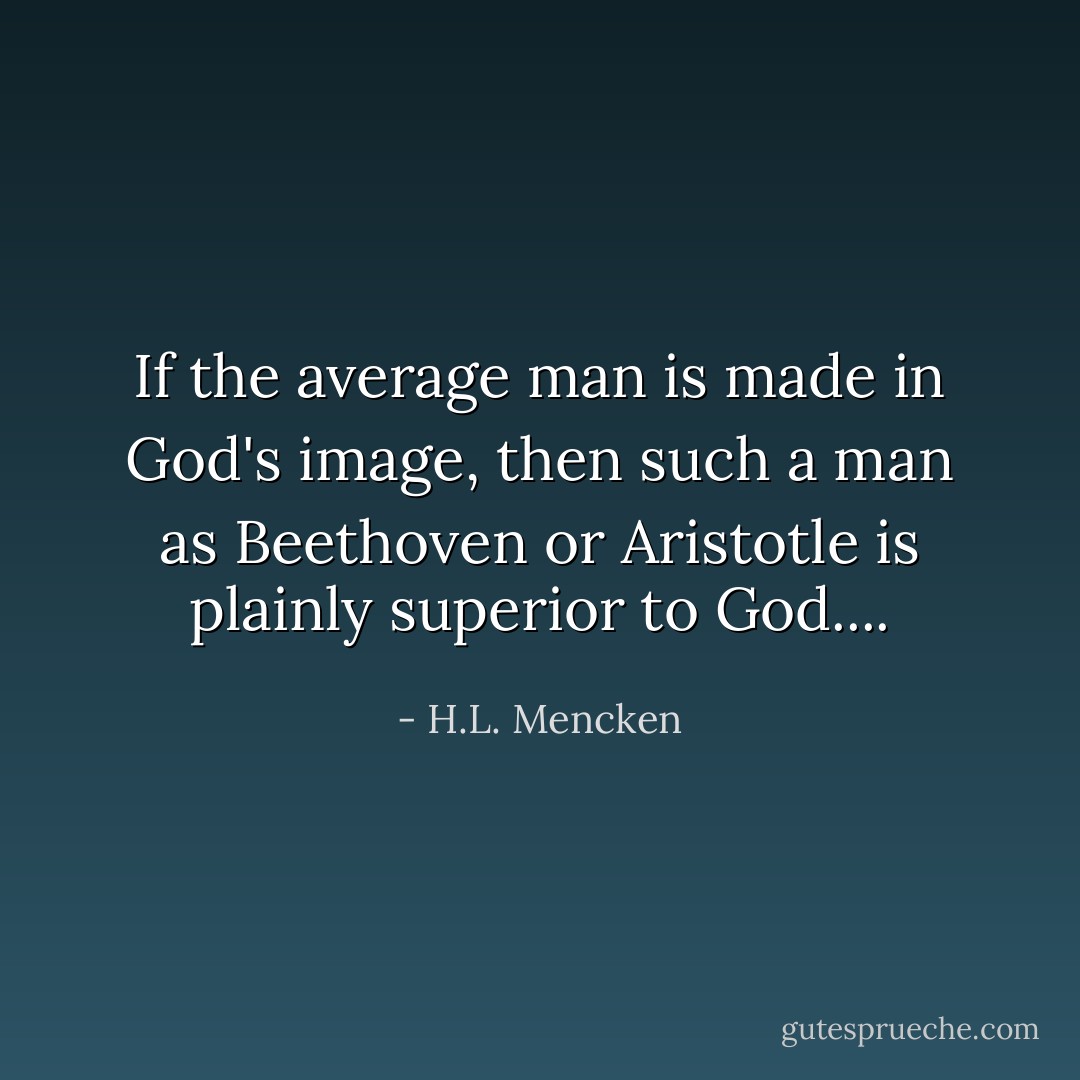 If the average man is made in God's image, then such a man as Beethoven or <a href="https://www.goodreads.com/author/show/2192.Aristotle" title="Aristotle" rel="nofollow noopener">Aristotle</a> is plainly superior to God.... - H.L. Mencken
