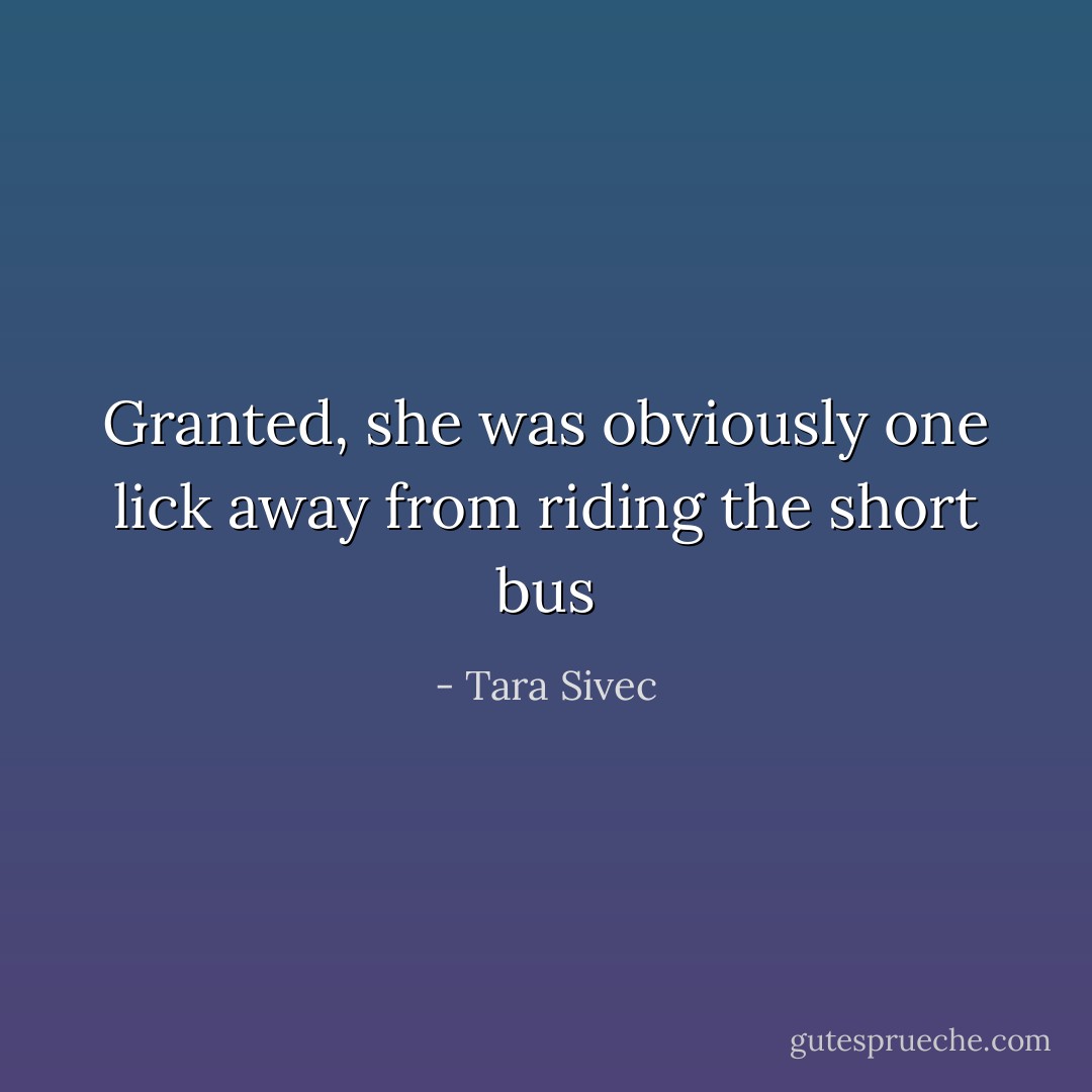 Granted, she was obviously one lick away from riding the short bus - Tara Sivec