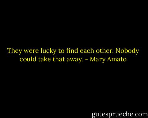 They were lucky to find each other. Nobody could take that away. - Mary Amato