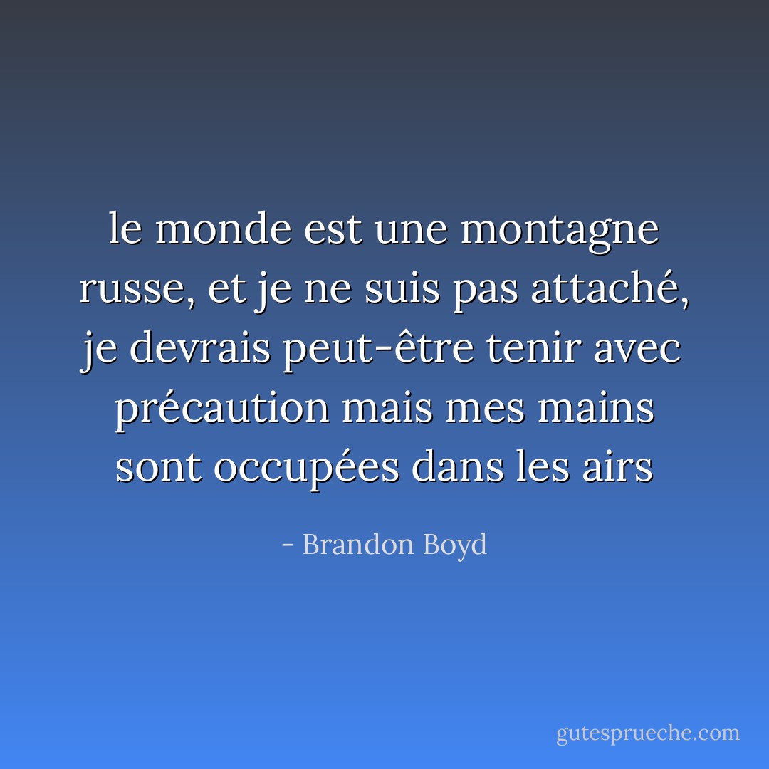 le monde est une montagne russe, et je ne suis pas attaché, je devrais peut-être tenir avec précaution mais mes mains sont occupées dans les airs - Brandon Boyd