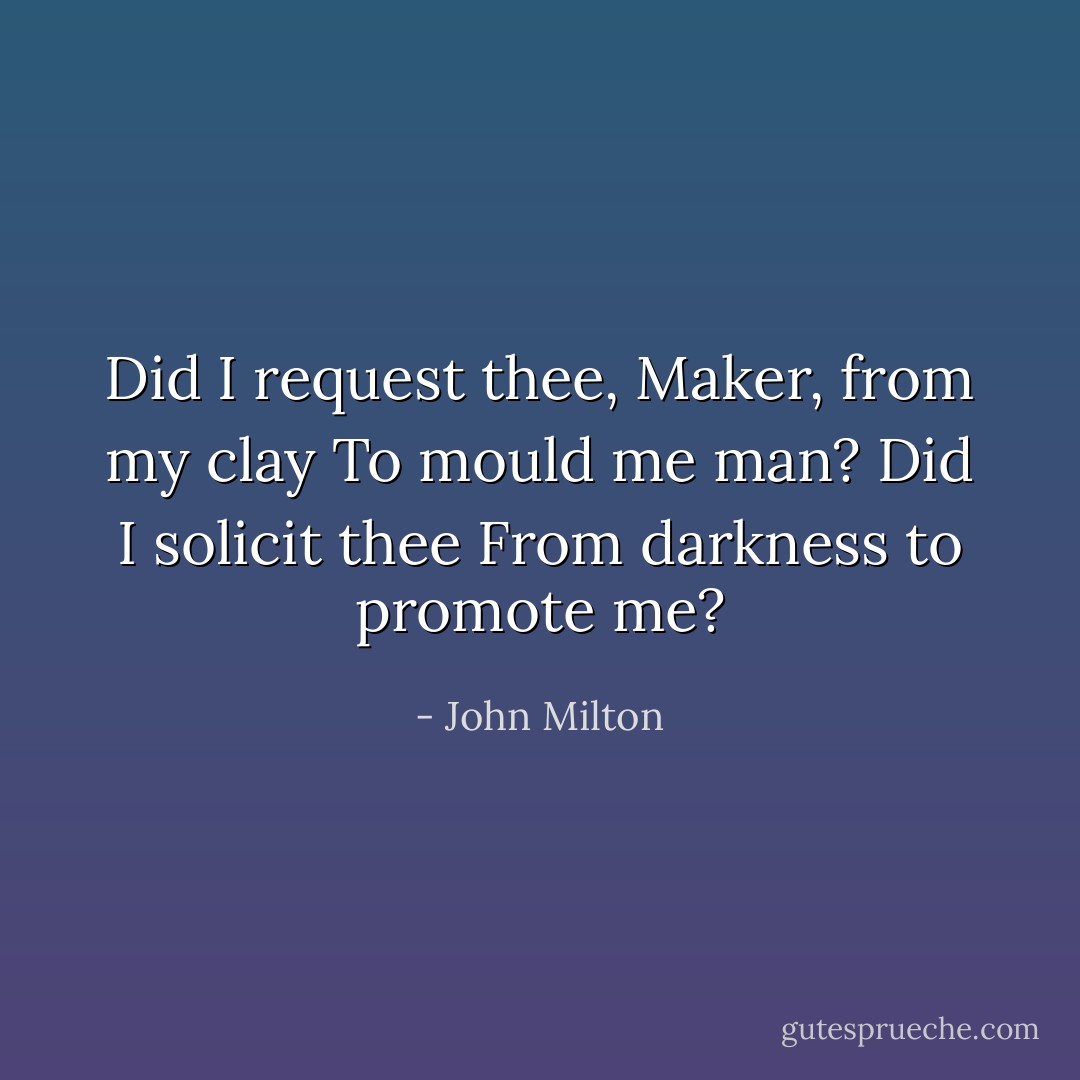 Did I request thee, Maker, from my clay<br />To mould me man? Did I solicit thee<br />From darkness to promote me? - John Milton
