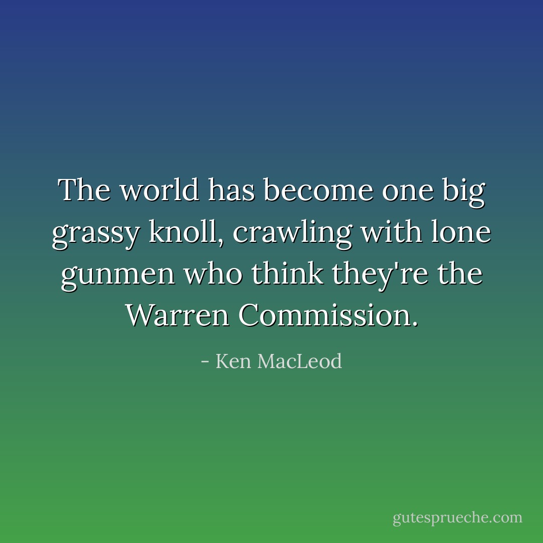 The world has become one big grassy knoll, crawling with lone gunmen who think they're the Warren Commission. - Ken MacLeod