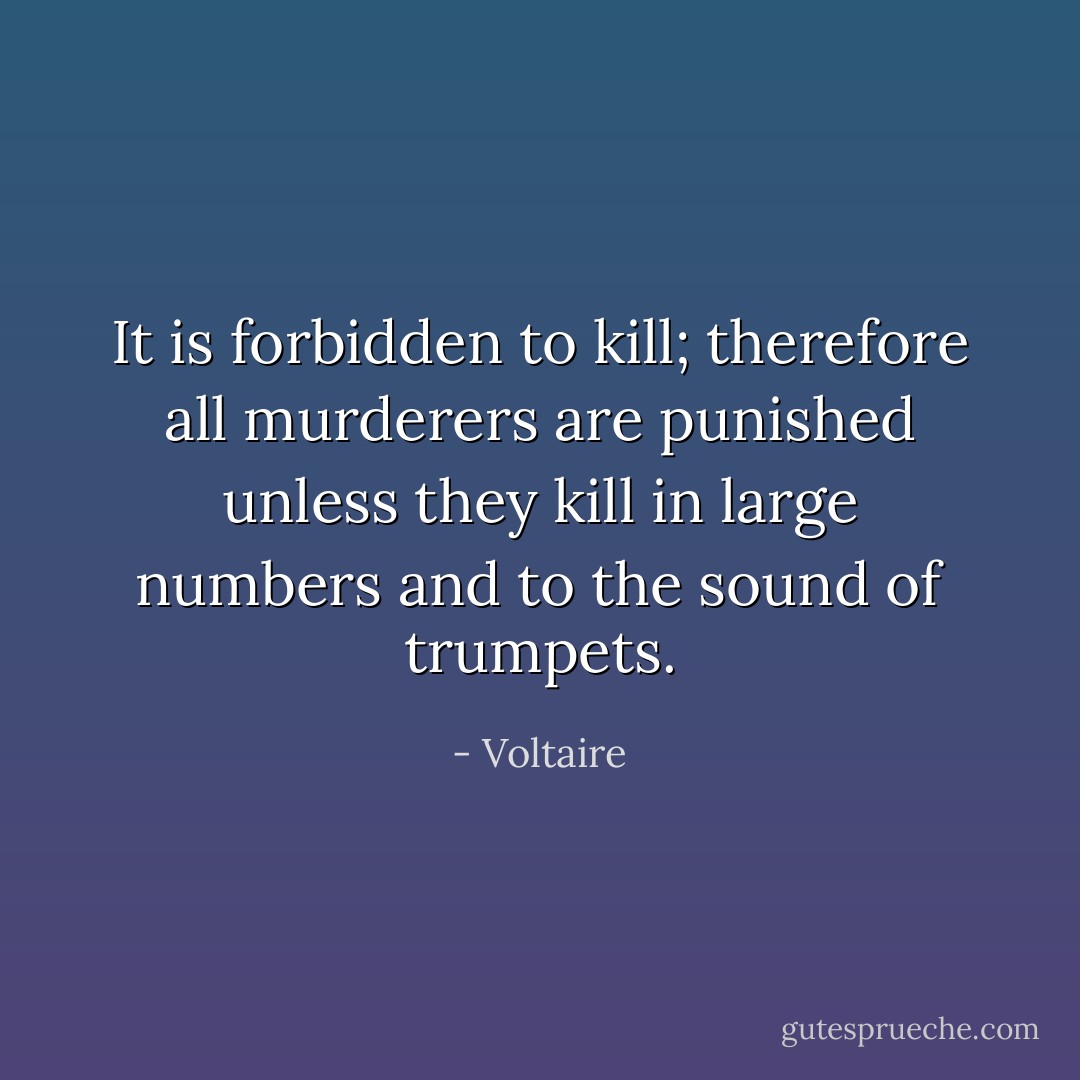 It is forbidden to kill; therefore all murderers are punished unless they kill in large numbers and to the sound of trumpets. - Voltaire