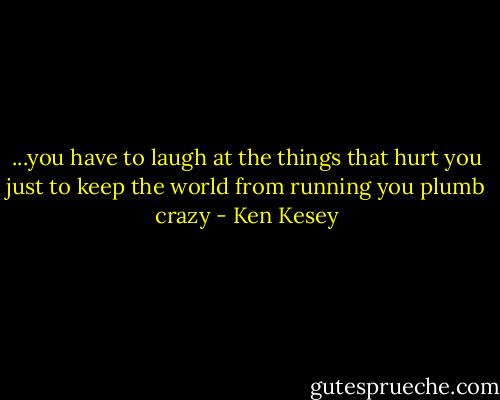 ...you have to laugh at the things that hurt you just to keep the world from running you plumb crazy - Ken Kesey