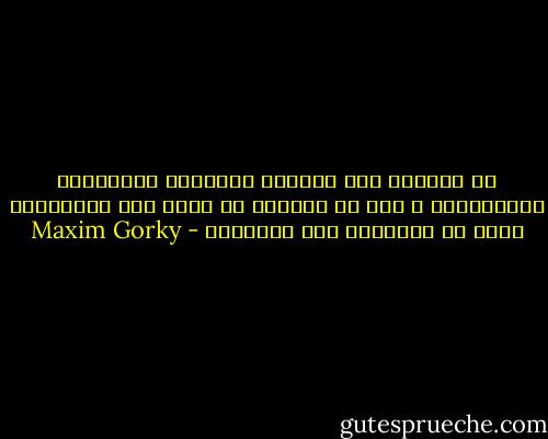 لا أستطيع ترك الطغاة يعتقدون بموافقتي واستسلامي ، إني لا أستطيع أن اسمح لهم باستعمال ظهري كي يتعلموا جلد الآخرين - Maxim Gorky