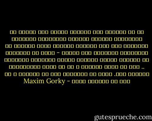 إن ما يدفعهم إلى اضطهاد الناس حتى الموت هو الإحتفاظ بفضتهم وذهبهم وأوراقهم المالية الحقيرة وكل ذلك المتاع البائس الذي يمكنهم به الإحتفاظ بالسلطة على الناس - إنهم لا يدافعون عن حياتهم عندما يقتلون الناس ويشوهون أرواحهم .. ليس في سبيل ذواتهم ، بل في سبيل ممتلكاتهم يفعلون ذلك.<br />إنهم لا يدافعون عما في داخلهم ، بل عما في الخارج منهم - Maxim Gorky