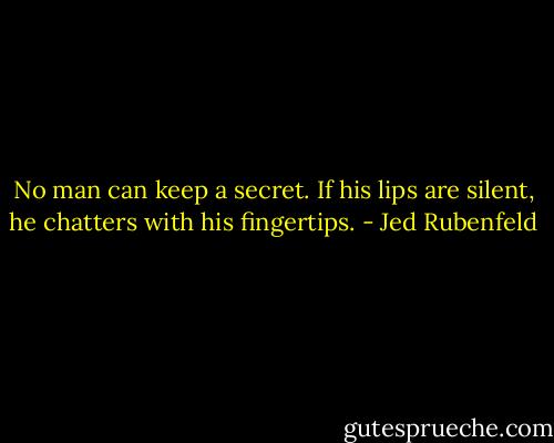 No man can keep a secret. If his lips are silent, he chatters with his fingertips. - Jed Rubenfeld