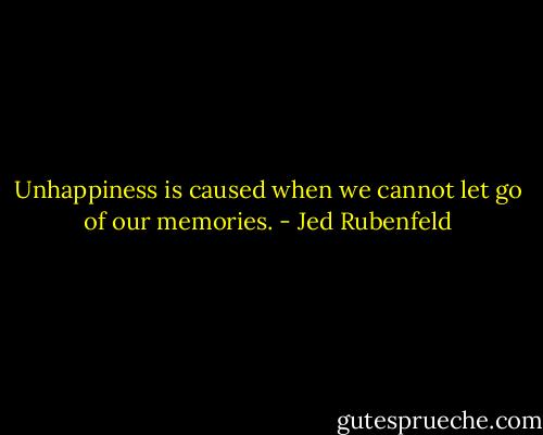 Unhappiness is caused when we cannot let go of our memories. - Jed Rubenfeld