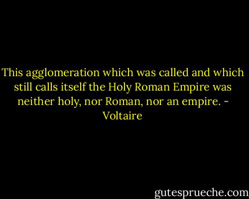 This agglomeration which was called and which still calls itself the Holy Roman Empire was neither holy, nor Roman, nor an empire. - Voltaire