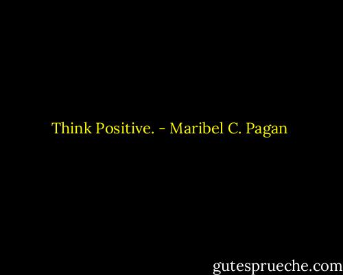 Think Positive. - Maribel C. Pagan