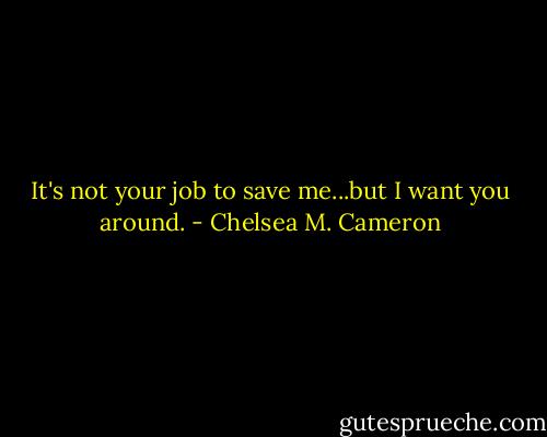 It's not your job to save me...but I want you around. - Chelsea M. Cameron