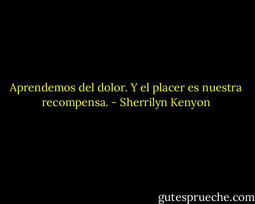 Aprendemos del dolor. Y el placer es nuestra recompensa. - Sherrilyn Kenyon