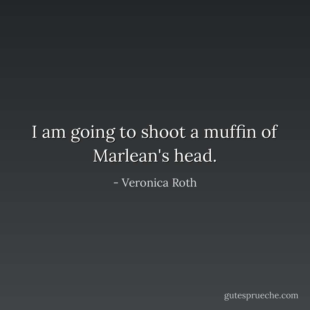 I am going to shoot a muffin of Marlean's head. - Veronica Roth