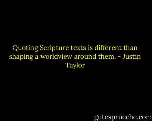 Quoting Scripture texts is different than shaping a worldview around them. - Justin Taylor