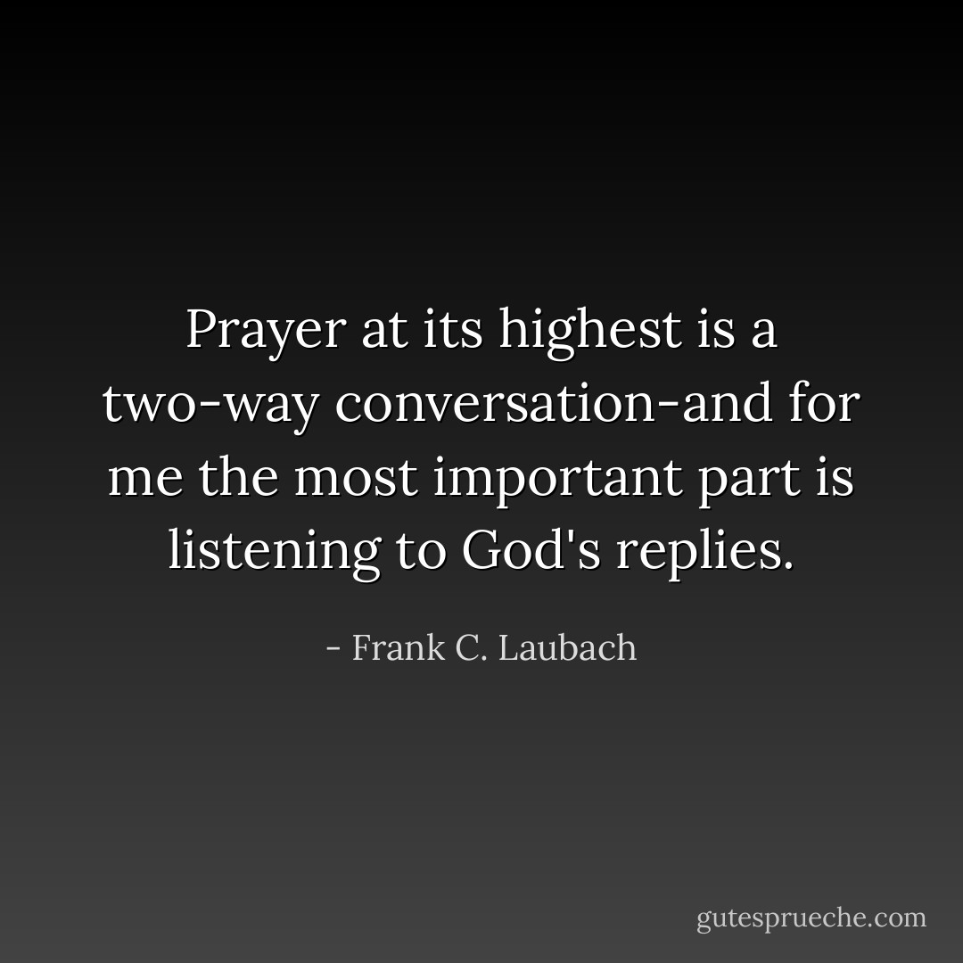 Prayer at its highest is a two-way conversation-and for me the most important part is listening to God's replies. - Frank C. Laubach