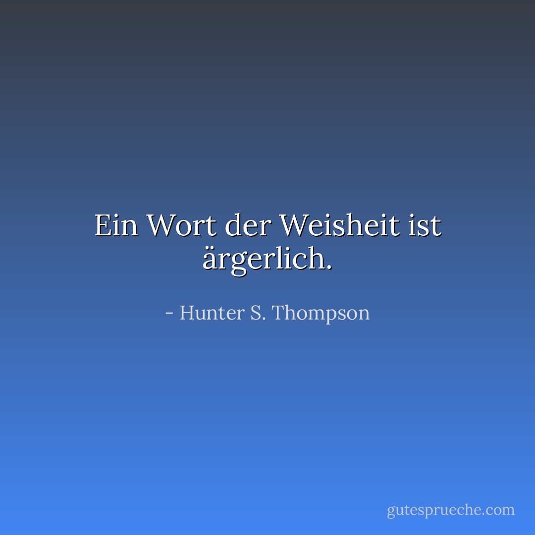Ein Wort der Weisheit ist ärgerlich. - Hunter S. Thompson<