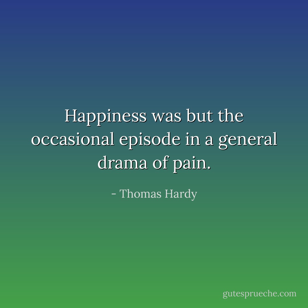 Happiness was but the occasional episode in a general drama of pain. - Thomas Hardy