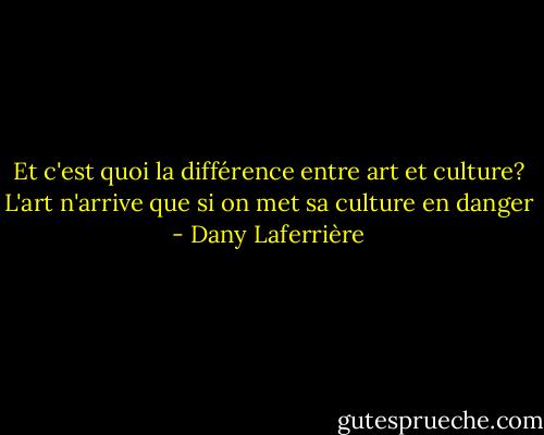 Et c'est quoi la différence entre art et culture? L'art n'arrive que si on met sa culture en danger - Dany Laferrière