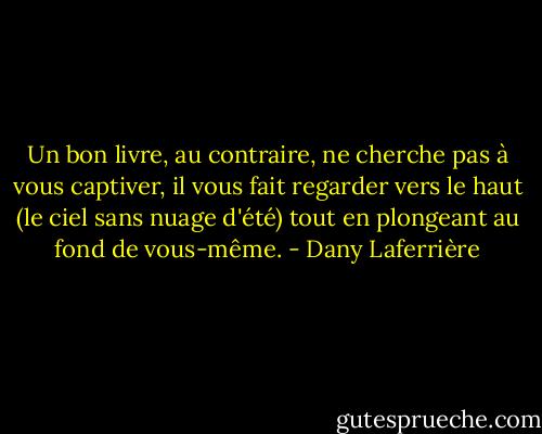 Un bon livre, au contraire, ne cherche pas à vous captiver, il vous fait regarder vers le haut (le ciel sans nuage d'été) tout en plongeant au fond de vous-même. - Dany Laferrière