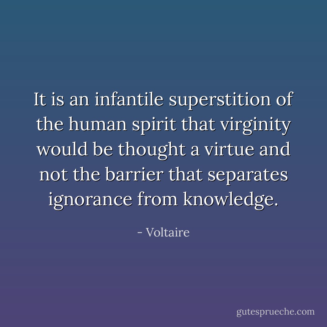 It is an infantile superstition of the human spirit that virginity would be thought a virtue and not the barrier that separates ignorance from knowledge. - Voltaire