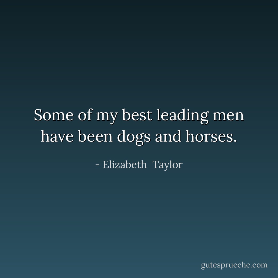 Some of my best leading men have been dogs and horses. - Elizabeth  Taylor