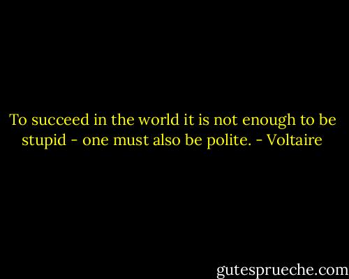 To succeed in the world it is not enough to be stupid - one must also be polite. - Voltaire