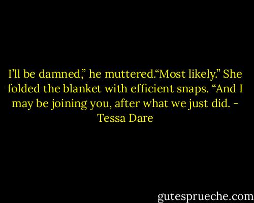 I’ll be damned,” he muttered.“Most likely.” She folded the blanket with efficient snaps. “And I may be joining you, after what we just did. - Tessa Dare