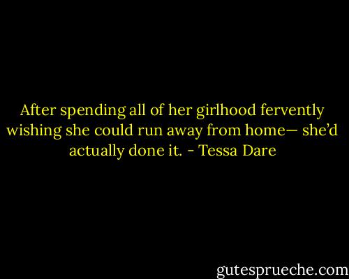 After spending all of her girlhood fervently wishing she could run away from home— she’d actually done it. - Tessa Dare