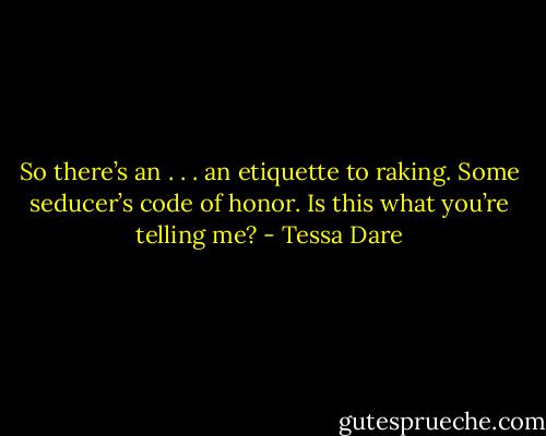 So there’s an . . . an etiquette to raking. Some seducer’s code of honor. Is this what you’re telling me? - Tessa Dare