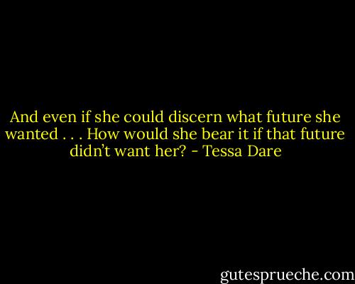 And even if she could discern what future she wanted . . . How would she bear it if that future didn’t want her? - Tessa Dare