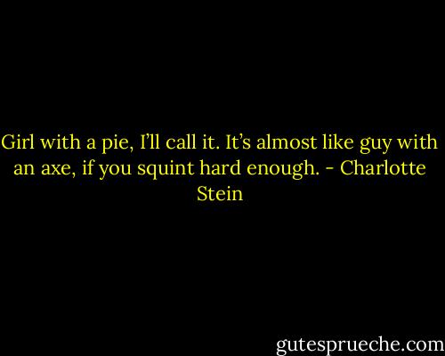 Girl with a pie, I’ll call it. It’s almost like guy with an axe, if you squint hard enough. - Charlotte Stein
