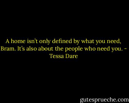 A home isn’t only defined by what you need, Bram. It’s also about the people who need you. - Tessa Dare