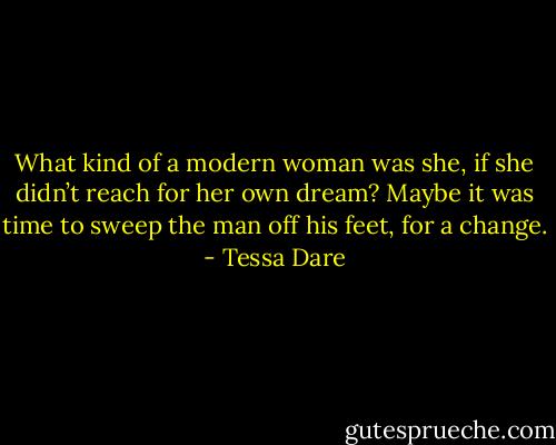 What kind of a modern woman was she, if she didn’t reach for her own dream? Maybe it was time to sweep the man off his feet, for a change. - Tessa Dare