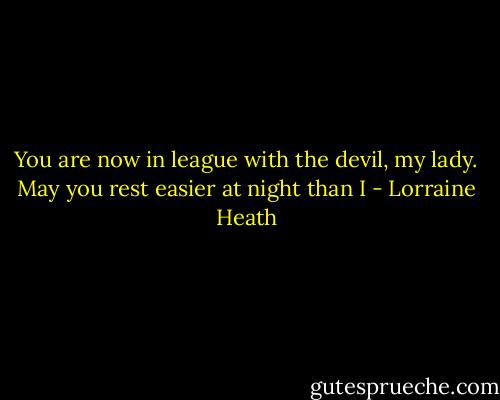 You are now in league with the devil, my lady. May you rest easier at night than I - Lorraine Heath