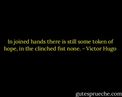In joined hands there is still some token of hope, in the clinched fist none. - Victor Hugo