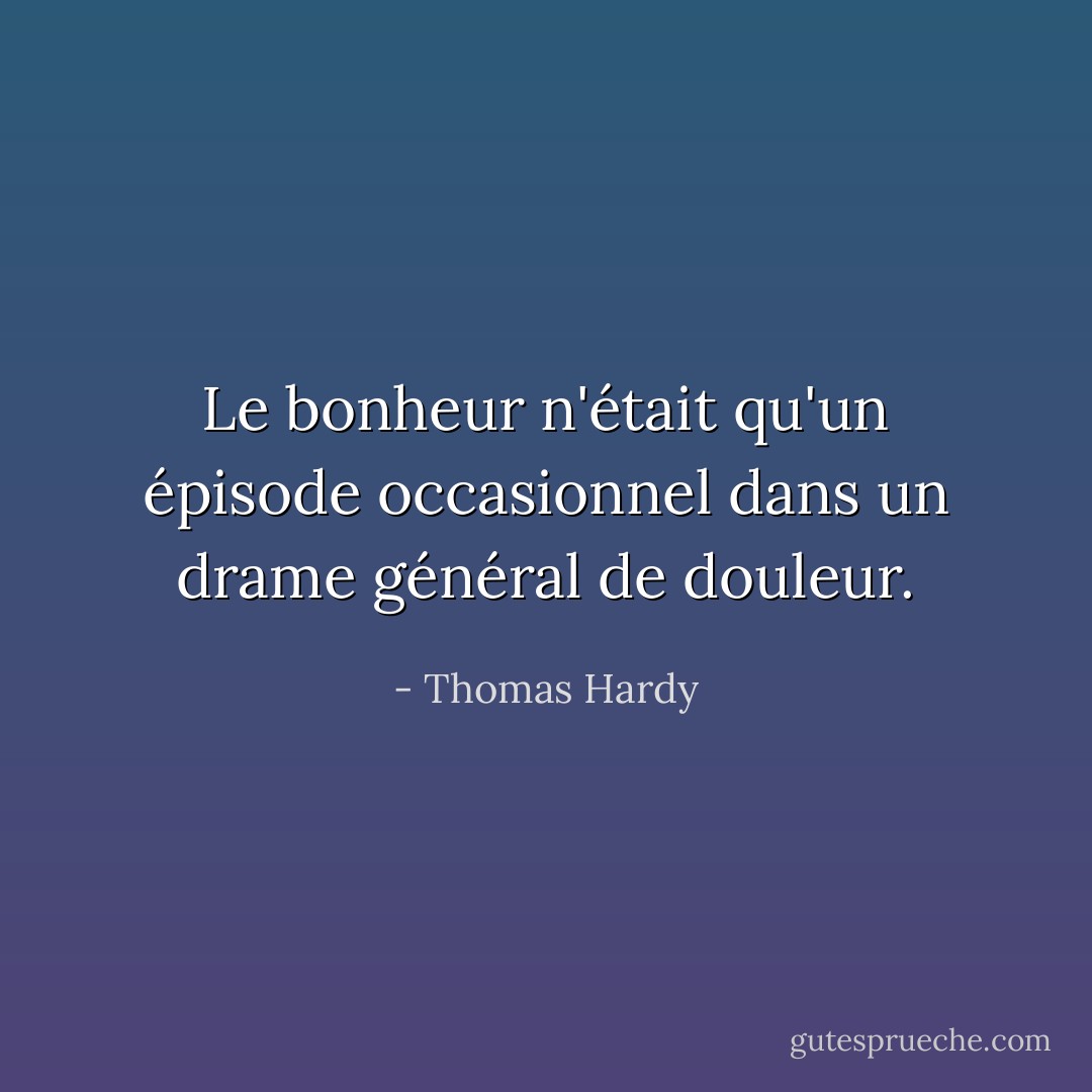 Le bonheur n'était qu'un épisode occasionnel dans un drame général de douleur. - Thomas Hardy