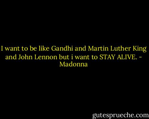 I want to be like Gandhi and Martin Luther King and John Lennon but i want to STAY ALIVE. - Madonna