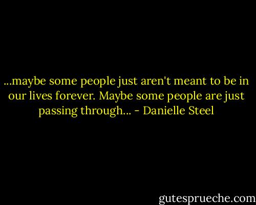 ...maybe some people just aren't meant to be in our lives forever. Maybe some people are just passing through... - Danielle Steel