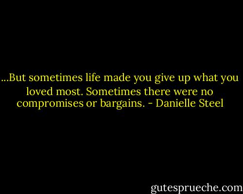...But sometimes life made you give up what you loved most. Sometimes there were no compromises or bargains. - Danielle Steel