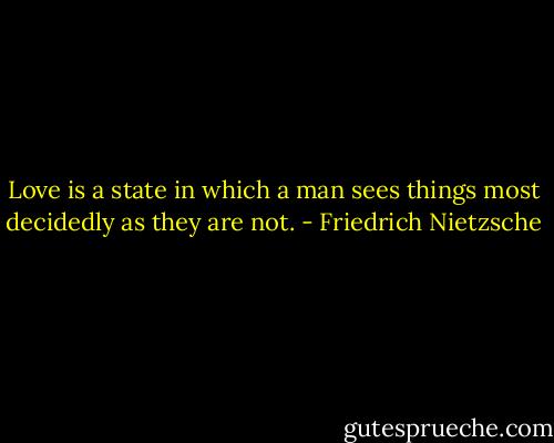 Love is a state in which a man sees things most decidedly as they are not. - Friedrich Nietzsche