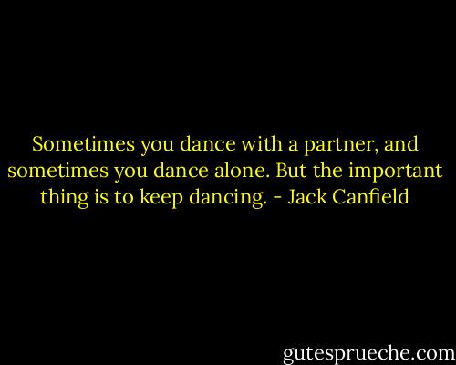 Sometimes you dance with a partner, and sometimes you dance alone. But the important thing is to keep dancing. - Jack Canfield