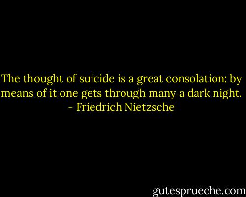 The thought of suicide is a great consolation: by means of it one gets through many a dark night. - Friedrich Nietzsche
