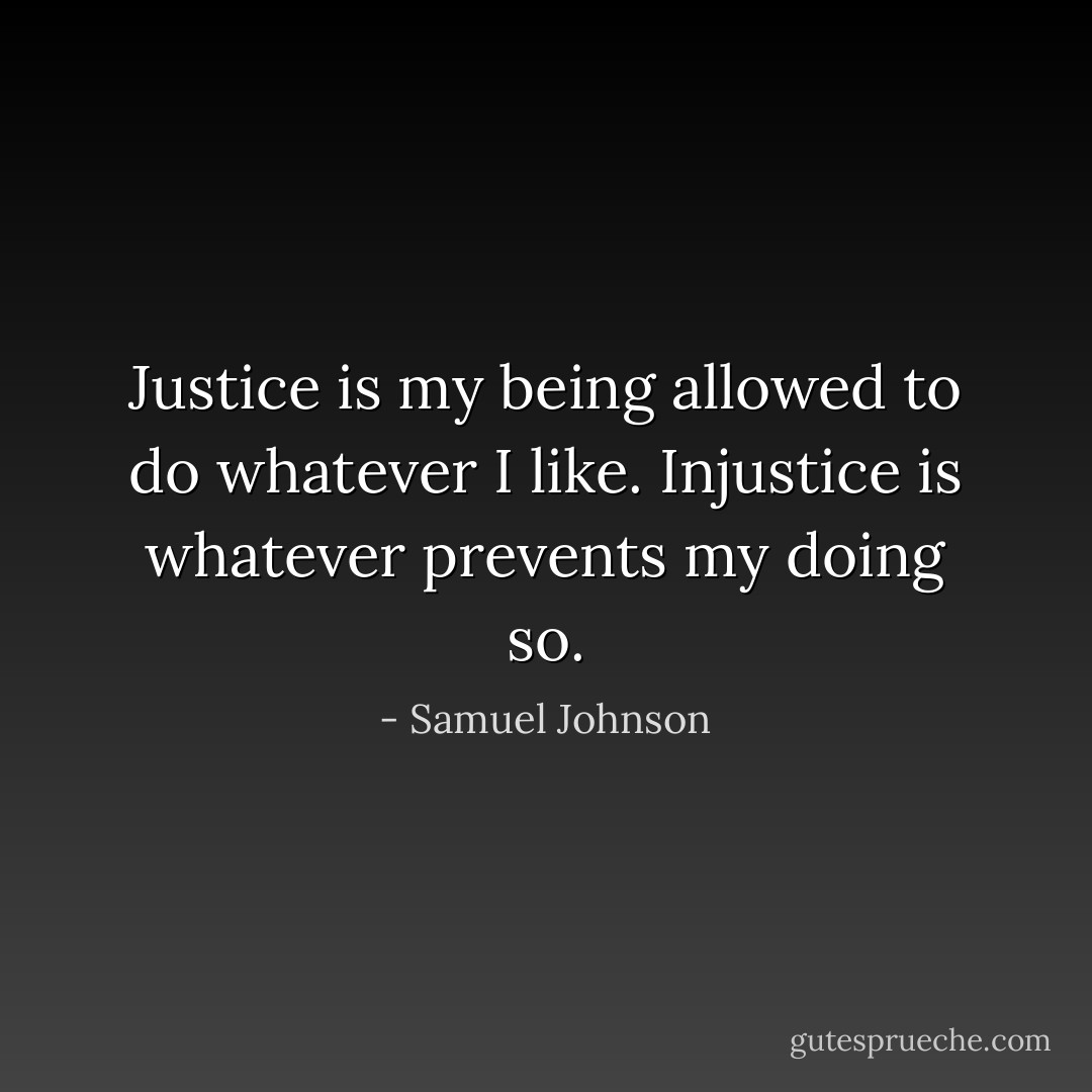 Justice is my being allowed to do whatever I like. Injustice is whatever prevents my doing so. - Samuel Johnson