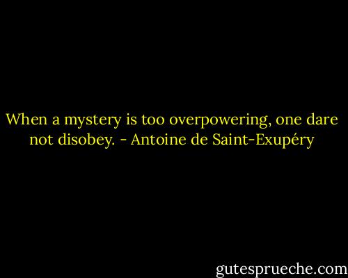 When a mystery is too overpowering, one dare not disobey. - Antoine de Saint-Exupéry