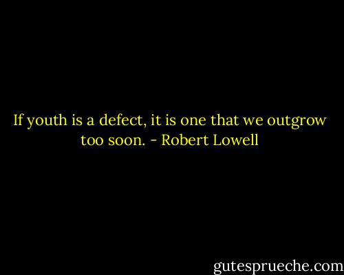 If youth is a defect, it is one that we outgrow too soon. - Robert Lowell