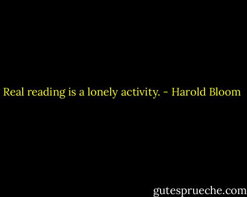 Real reading is a lonely activity. - Harold Bloom