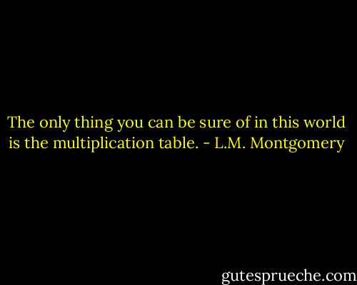 The only thing you can be sure of in this world is the multiplication table. - L.M. Montgomery