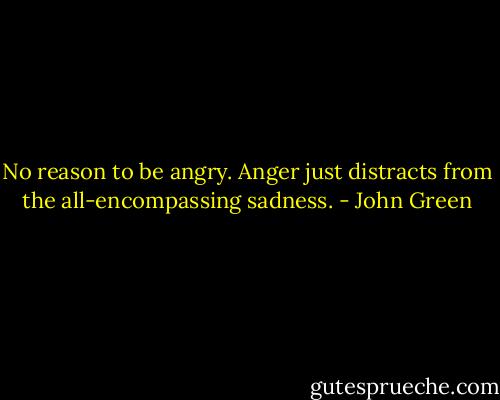 No reason to be angry. Anger just distracts from the all-encompassing sadness. - John Green