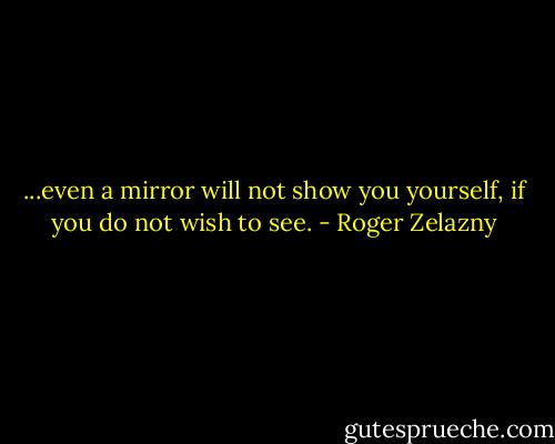 ...even a mirror will not show you yourself, if you do not wish to see. - Roger Zelazny